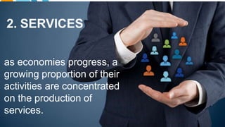 2. SERVICES
as economies progress, a
growing proportion of their
activities are concentrated
on the production of
services.
 