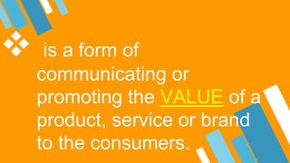  is a form of
communicating or
promoting the VALUE of a
product, service or brand
to the consumers.
 