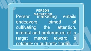 PERSON
MARKETING
Person marketing entails
endeavors aimed at
cultivating the attention,
interest and preferences of a
target market toward a
celebrity or authority figure.
 