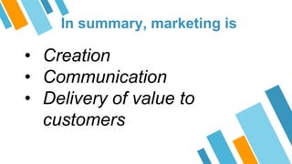 In summary, marketing is
• Creation
• Communication
• Delivery of value to
customers
 