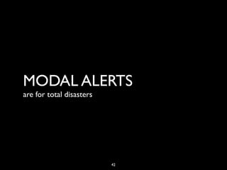 MODAL ALERTS
are for total disasters




                          42
 