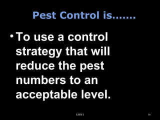 Pest Control is…….

• To use a control
strategy that will
reduce the pest
numbers to an
acceptable level.
EMW3

14

 