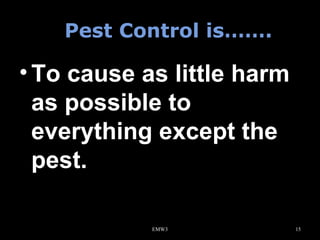 Pest Control is…….

• To cause as little harm
as possible to
everything except the
pest.
EMW3

15

 