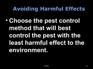 Avoiding Harmful Effects

• Choose the pest control
method that will best
control the pest with the
least harmful effect to the
environment.
EMW3

18

 