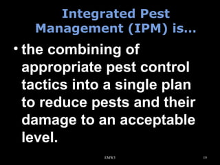 Integrated Pest
Management (IPM) is…

• the combining of
appropriate pest control
tactics into a single plan
to reduce pests and their
damage to an acceptable
level.
EMW3

19

 