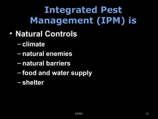 Integrated Pest
Management (IPM) is
• Natural Controls
– climate
– natural enemies
– natural barriers
– food and water supply
– shelter

EMW3

22

 