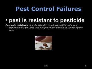 Pest Control Failures
• pest is resistant to pesticide
Pesticide resistance describes the decreased susceptibility of a pest 
population to a pesticide that was previously effective at controlling the 
pest. 

EMW3

26

 