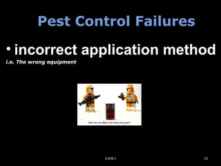 Pest Control Failures

• incorrect application method
i.e. The wrong equipment

EMW3

28

 