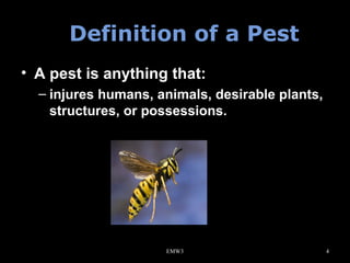 Definition of a Pest
• A pest is anything that:
– injures humans, animals, desirable plants,
structures, or possessions.

EMW3

4

 