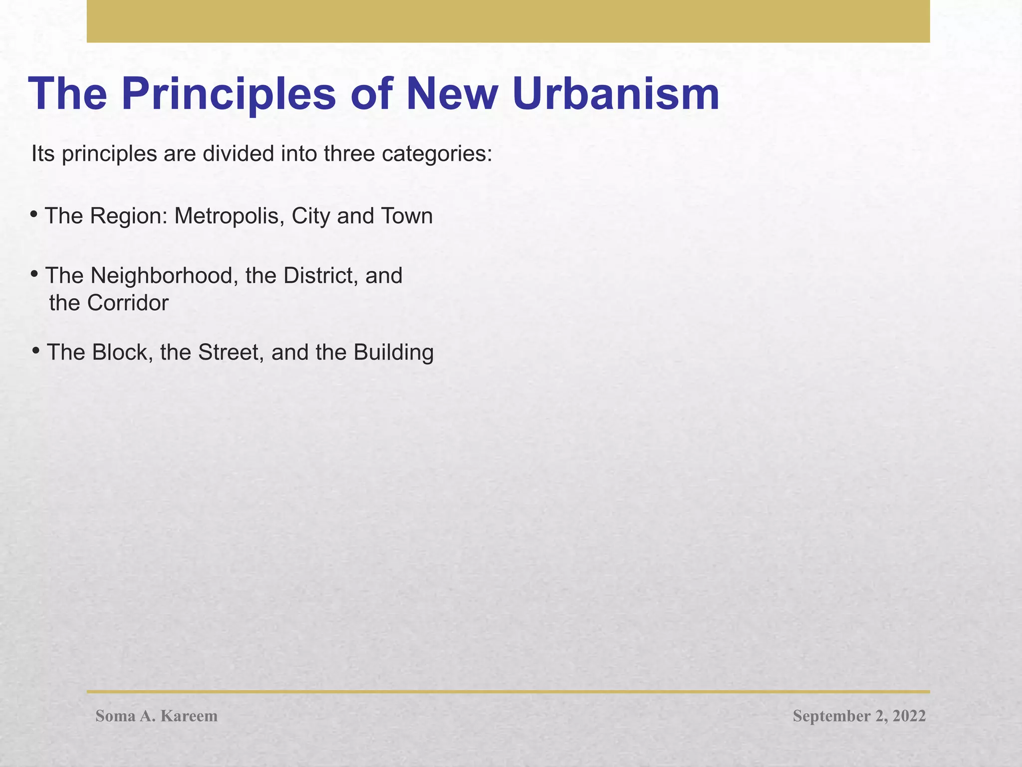 The Principles of New Urbanism
Its principles are divided into three categories:
• The Region: Metropolis, City and Town
• The Neighborhood, the District, and
the Corridor
• The Block, the Street, and the Building
September 2, 2022
Soma A. Kareem
 
