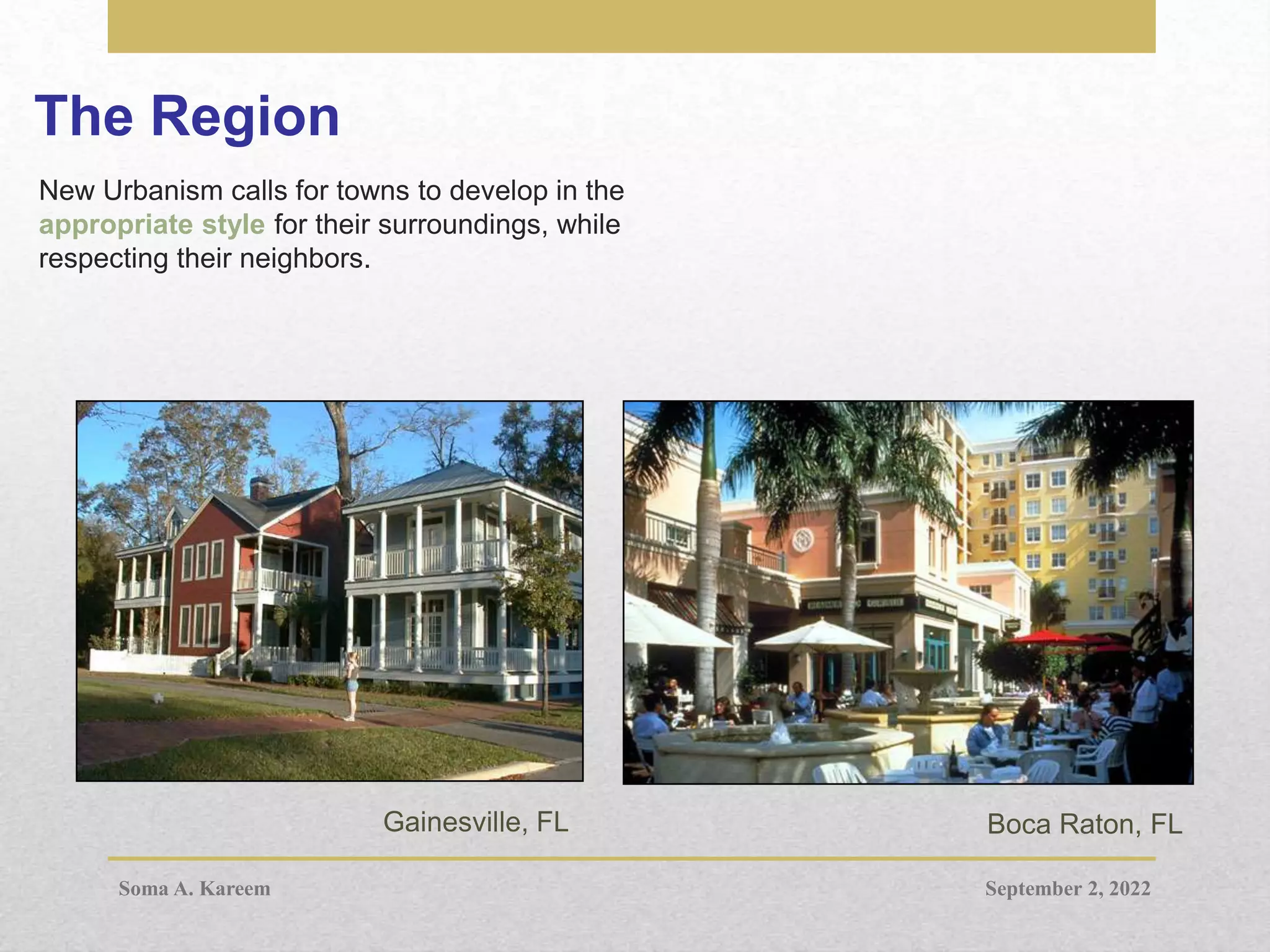The Region
New Urbanism calls for towns to develop in the
appropriate style for their surroundings, while
respecting their neighbors.
Gainesville, FL Boca Raton, FL
September 2, 2022
Soma A. Kareem
 