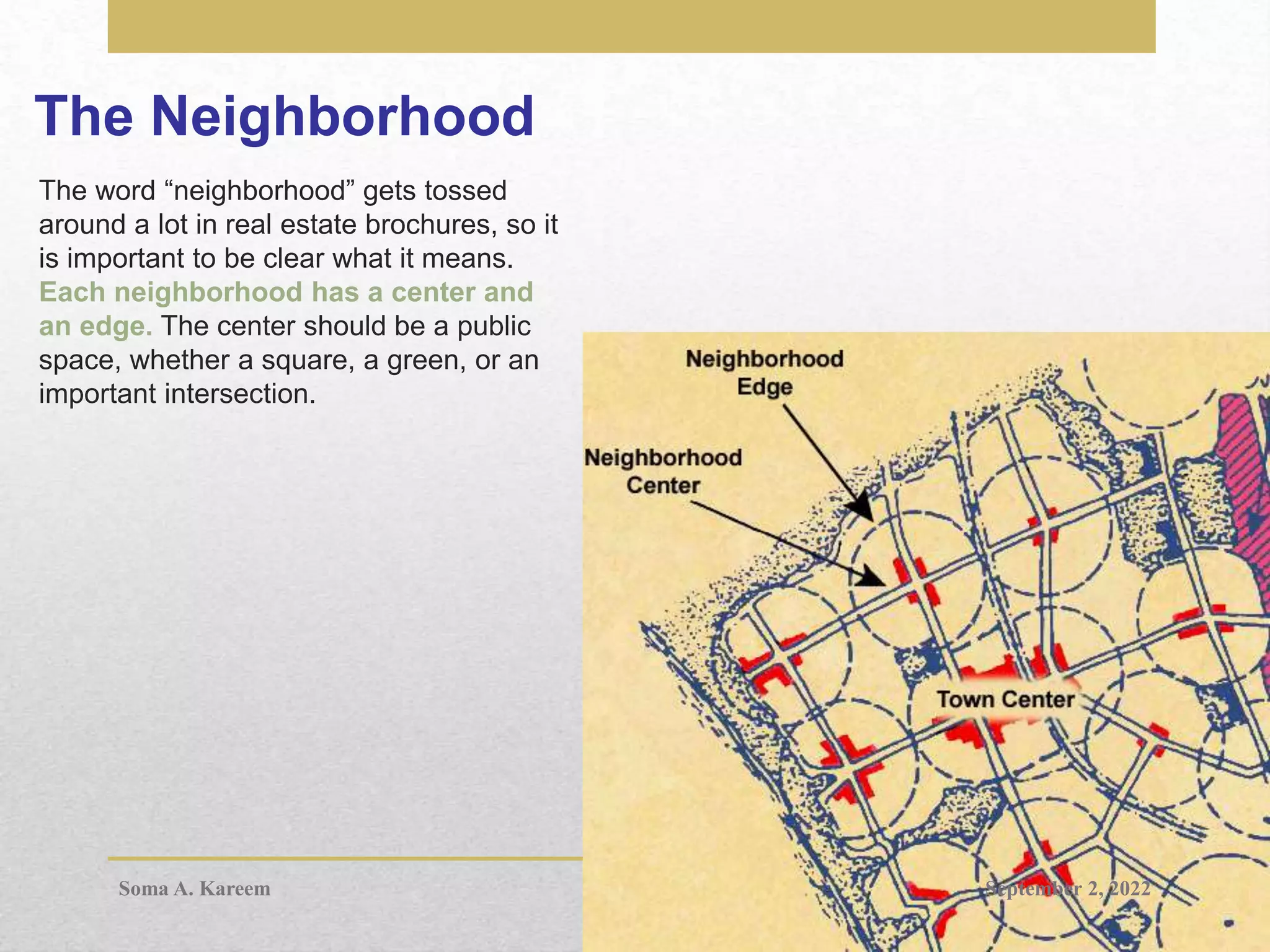 The Neighborhood
The word “neighborhood” gets tossed
around a lot in real estate brochures, so it
is important to be clear what it means.
Each neighborhood has a center and
an edge. The center should be a public
space, whether a square, a green, or an
important intersection.
September 2, 2022
Soma A. Kareem
 