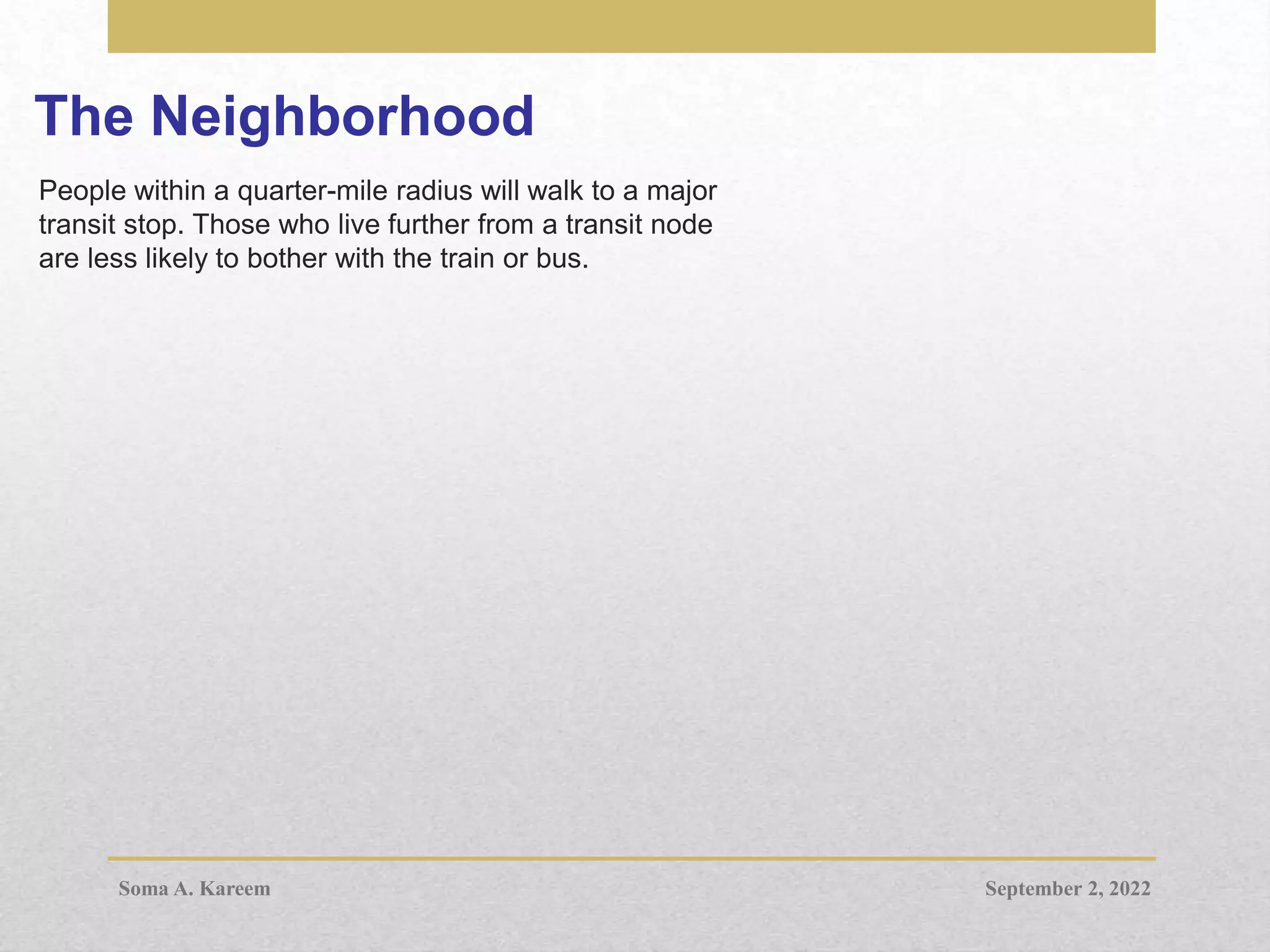 The Neighborhood
People within a quarter-mile radius will walk to a major
transit stop. Those who live further from a transit node
are less likely to bother with the train or bus.
September 2, 2022
Soma A. Kareem
 