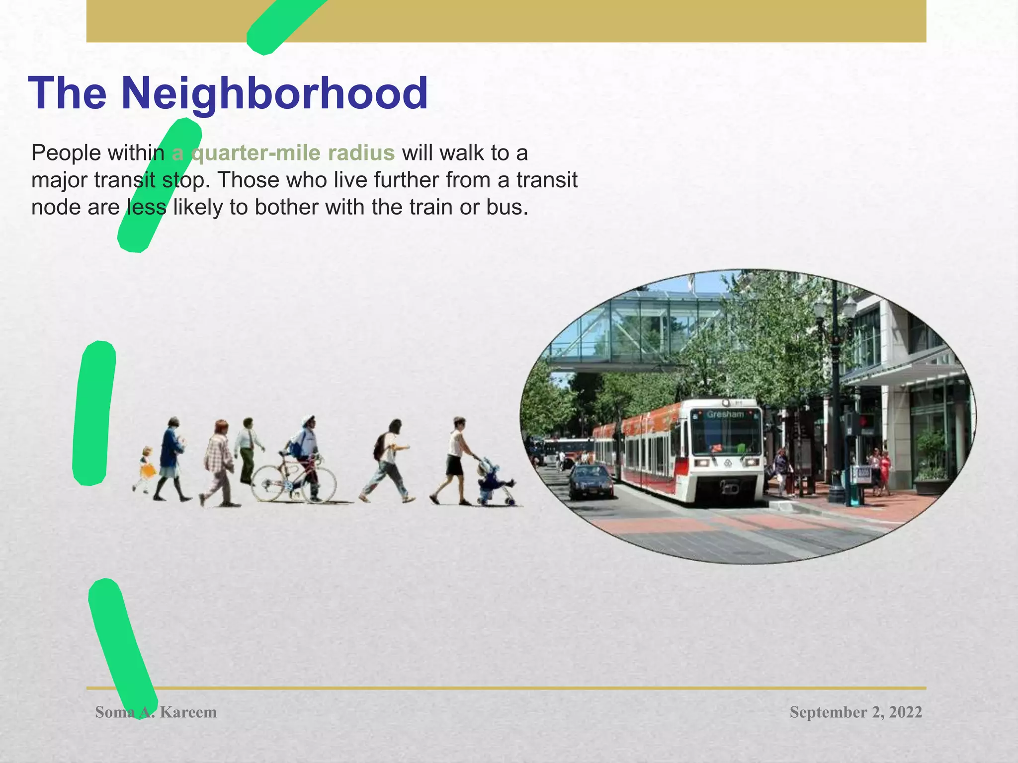 The Neighborhood
People within a quarter-mile radius will walk to a
major transit stop. Those who live further from a transit
node are less likely to bother with the train or bus.
September 2, 2022
Soma A. Kareem
 