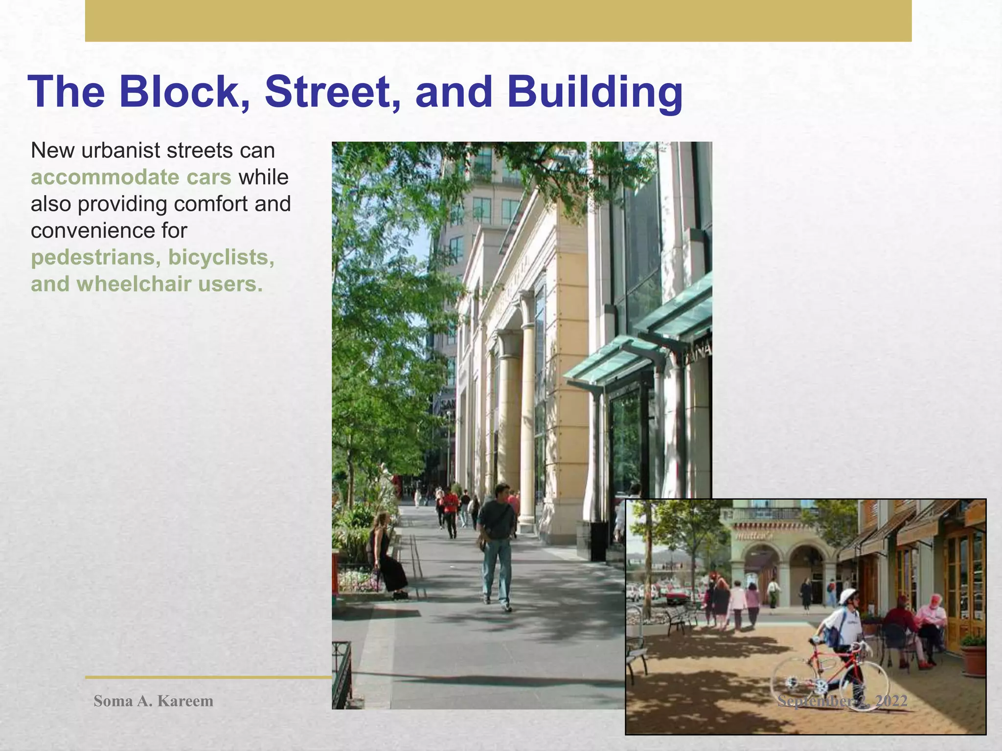 The Block, Street, and Building
New urbanist streets can
accommodate cars while
also providing comfort and
convenience for
pedestrians, bicyclists,
and wheelchair users.
September 2, 2022
Soma A. Kareem
 