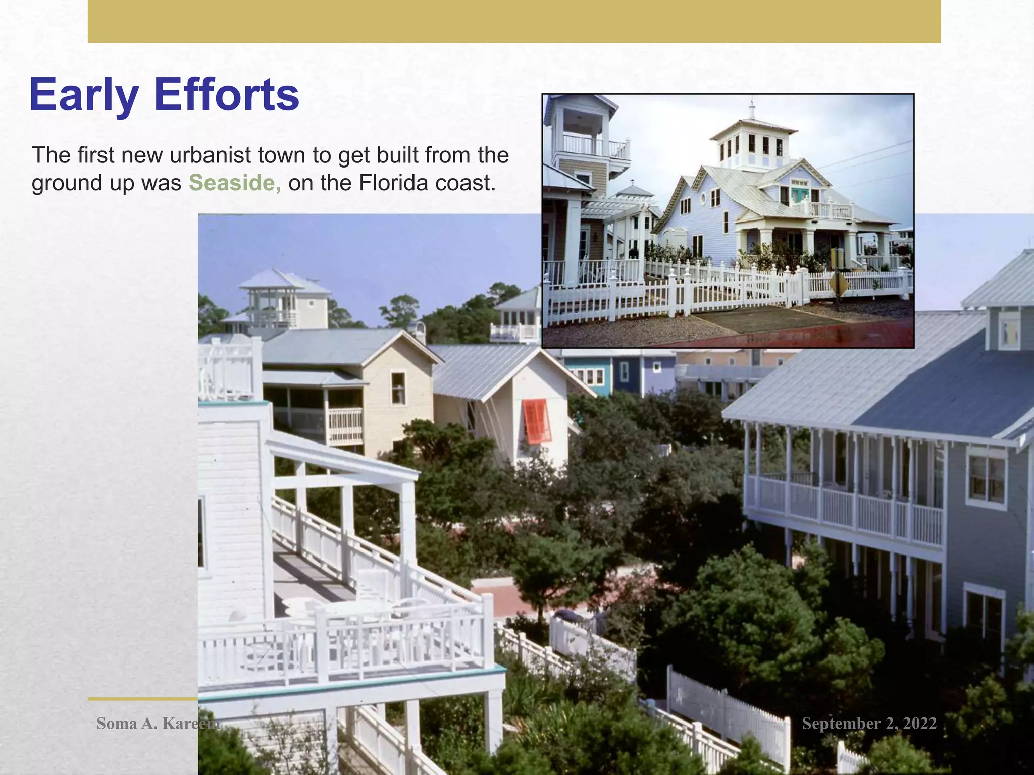 Early Efforts
The first new urbanist town to get built from the
ground up was Seaside, on the Florida coast.
September 2, 2022
Soma A. Kareem
 