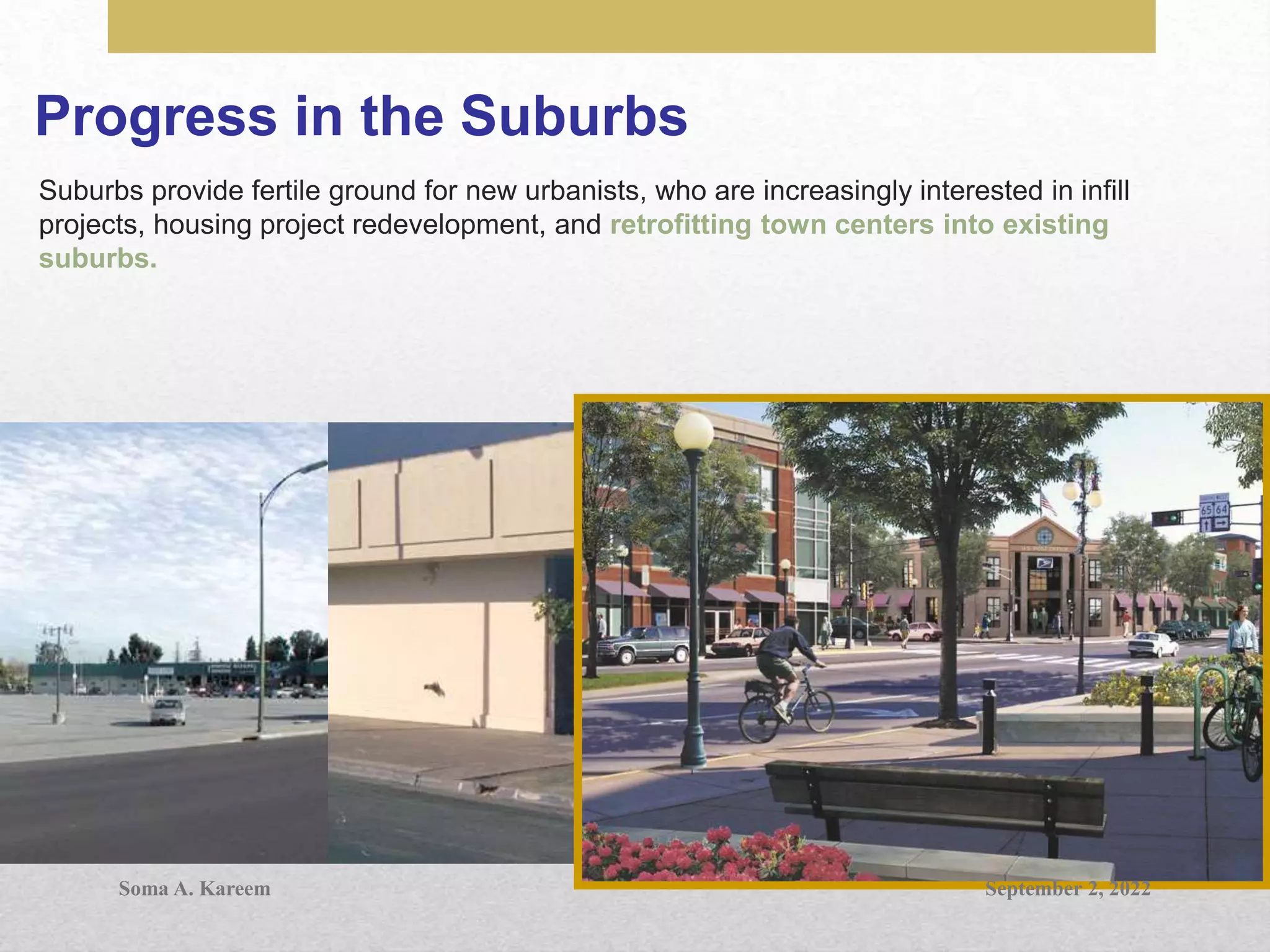 Progress in the Suburbs
Suburbs provide fertile ground for new urbanists, who are increasingly interested in infill
projects, housing project redevelopment, and retrofitting town centers into existing
suburbs.
September 2, 2022
Soma A. Kareem
 