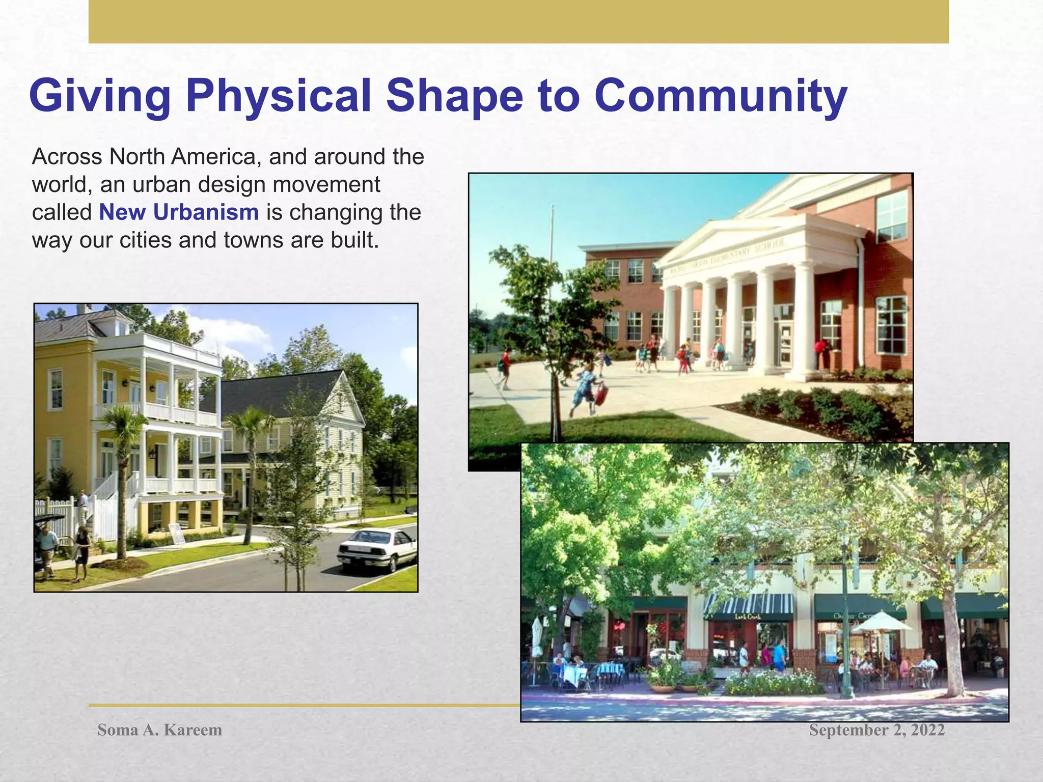 Across North America, and around the
world, an urban design movement
called New Urbanism is changing the
way our cities and towns are built.
Giving Physical Shape to Community
September 2, 2022
Soma A. Kareem
 