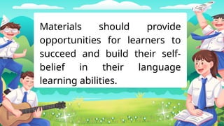 Materials should provide
opportunities for learners to
succeed and build their self-
belief in their language
learning abilities.
 