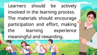 Learners should be actively
involved in the learning process.
The materials should encourage
participation and effort, making
the learning experience
meaningful and rewarding.
 