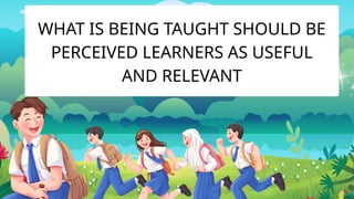 WHAT IS BEING TAUGHT SHOULD BE
PERCEIVED LEARNERS AS USEFUL
AND RELEVANT
 