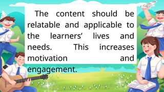 The content should be
relatable and applicable to
the learners’ lives and
needs. This increases
motivation and
engagement.
 
