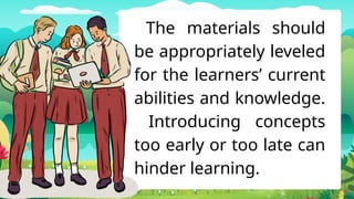 The materials should
be appropriately leveled
for the learners’ current
abilities and knowledge.
Introducing concepts
too early or too late can
hinder learning.
 