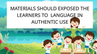 MATERIALS SHOULD EXPOSED THE
LEARNERS TO LANGUAGE IN
AUTHENTIC USE
 