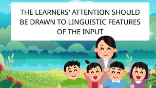 THE LEARNERS' ATTENTION SHOULD
BE DRAWN TO LINGUISTIC FEATURES
OF THE INPUT
 