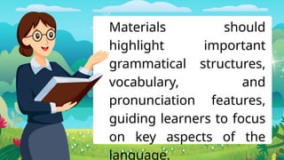 Materials should
highlight important
grammatical structures,
vocabulary, and
pronunciation features,
guiding learners to focus
on key aspects of the
language.
 