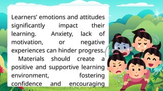 Learners’ emotions and attitudes
significantly impact their
learning. Anxiety, lack of
motivation, or negative
experiences can hinder progress.
Materials should create a
positive and supportive learning
environment, fostering
confidence and encouraging
 