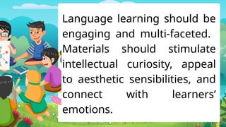 Language learning should be
engaging and multi-faceted.
Materials should stimulate
intellectual curiosity, appeal
to aesthetic sensibilities, and
connect with learners’
emotions.
 