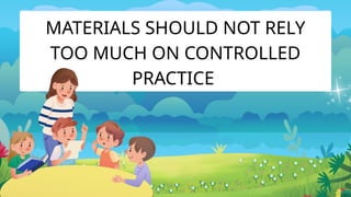 MATERIALS SHOULD NOT RELY
TOO MUCH ON CONTROLLED
PRACTICE
 