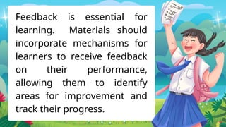 Feedback is essential for
learning. Materials should
incorporate mechanisms for
learners to receive feedback
on their performance,
allowing them to identify
areas for improvement and
track their progress.
 