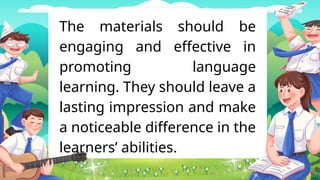 The materials should be
engaging and effective in
promoting language
learning. They should leave a
lasting impression and make
a noticeable difference in the
learners’ abilities.
 