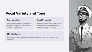 Vocal Variety and Tone
Tone Variation
Learn how to modulate your tone to
emphasize key points and maintain
audience engagement.
Vocal Dynamics
Explore the art of using vocal variety
and inflection to convey emotions
and captivate your audience.
Effective Pauses
Discover the impact of well-timed pauses in speech delivery for emphasis and
reflection.
 