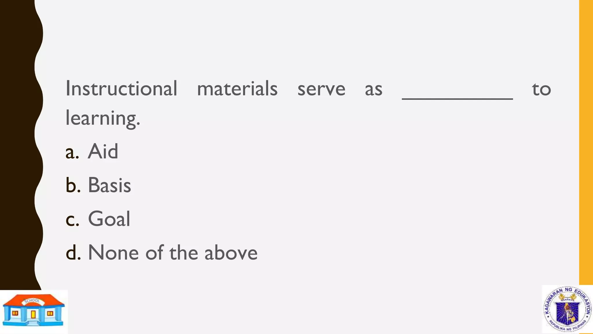 Instructional materials serve as _________ to
learning.
a. Aid
b. Basis
c. Goal
d. None of the above
 