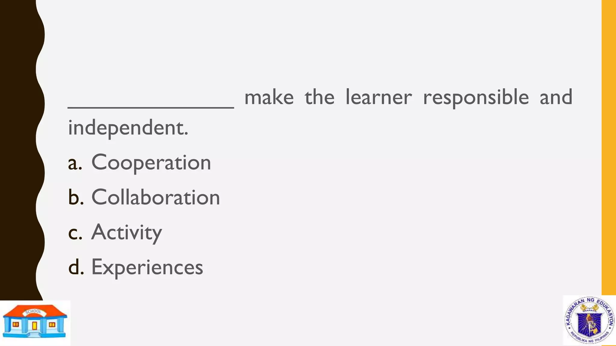 _____________ make the learner responsible and
independent.
a. Cooperation
b. Collaboration
c. Activity
d. Experiences
 