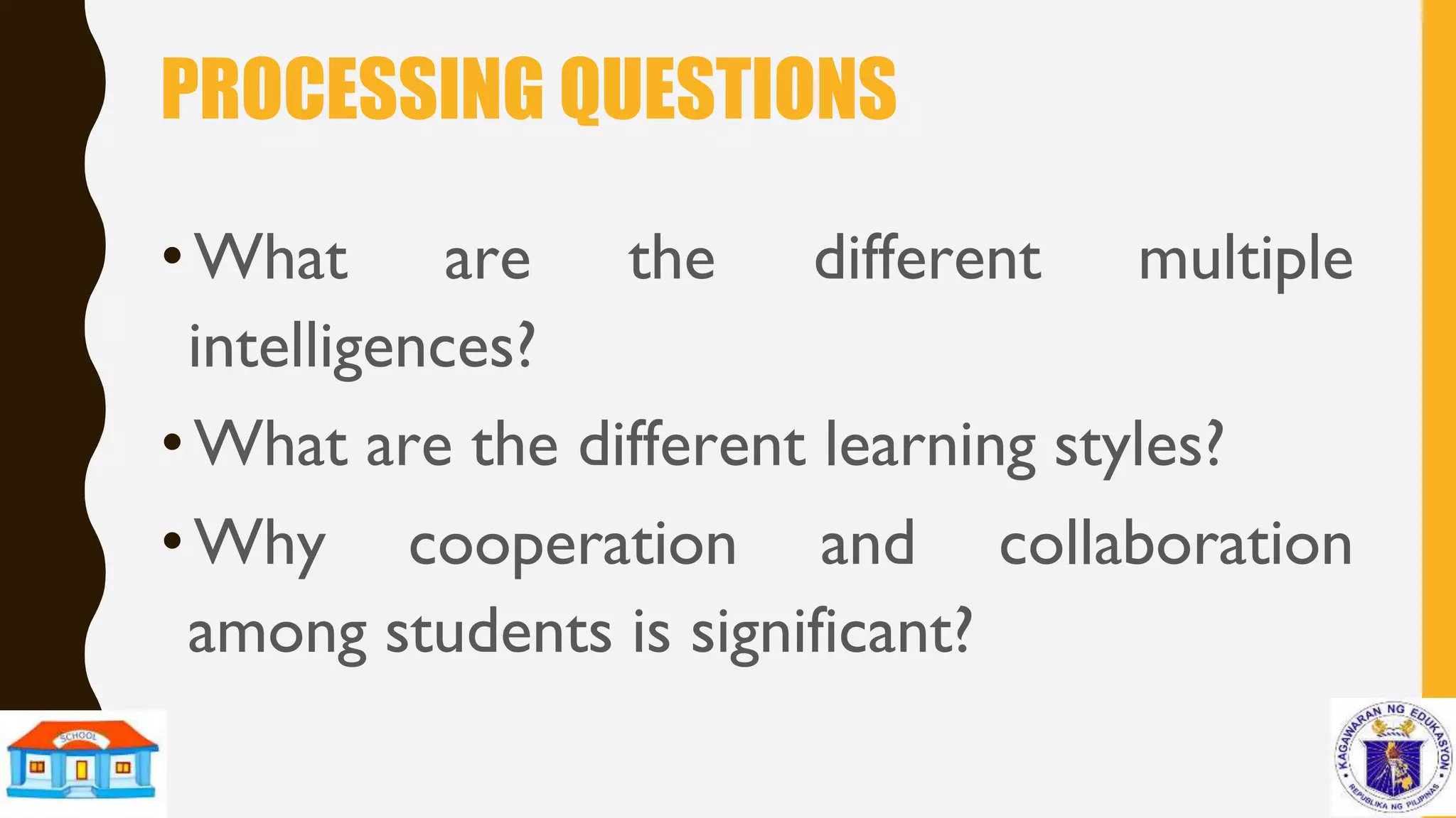 PROCESSING QUESTIONS
•What are the different multiple
intelligences?
•What are the different learning styles?
•Why cooperation and collaboration
among students is significant?
 