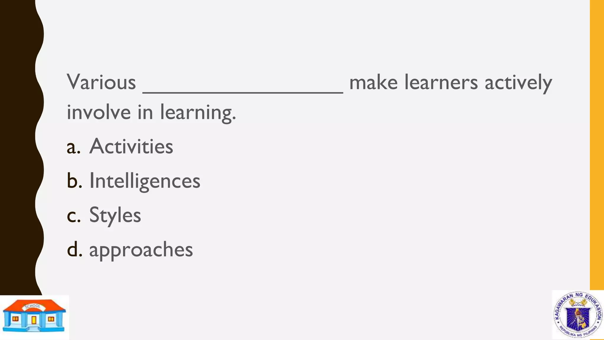 Various ________________ make learners actively
involve in learning.
a. Activities
b. Intelligences
c. Styles
d. approaches
 