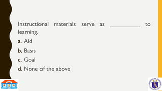 Instructional materials serve as _________ to
learning.
a. Aid
b. Basis
c. Goal
d. None of the above
 