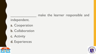 _____________ make the learner responsible and
independent.
a. Cooperation
b. Collaboration
c. Activity
d. Experiences
 
