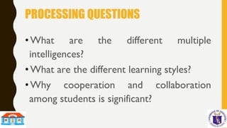 PROCESSING QUESTIONS
•What are the different multiple
intelligences?
•What are the different learning styles?
•Why cooperation and collaboration
among students is significant?
 