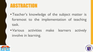 ABSTRACTION
• Teacher’s knowledge of the subject matter is
foremost to the implementation of teaching
task.
• Various activities make learners actively
involve in learning.
 