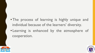 • The process of learning is highly unique and
individual because of the learners’ diversity.
• Learning is enhanced by the atmosphere of
cooperation.
 