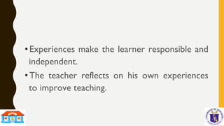 • Experiences make the learner responsible and
independent.
• The teacher reflects on his own experiences
to improve teaching.
 