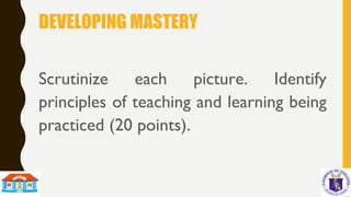 DEVELOPING MASTERY
Scrutinize each picture. Identify
principles of teaching and learning being
practiced (20 points).
 