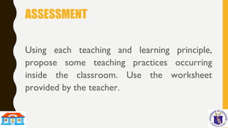 ASSESSMENT
Using each teaching and learning principle,
propose some teaching practices occurring
inside the classroom. Use the worksheet
provided by the teacher.
 