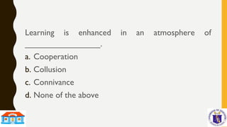 Learning is enhanced in an atmosphere of
________________.
a. Cooperation
b. Collusion
c. Connivance
d. None of the above
 