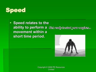 Copyright © 2006 PE Resources
Limited
Speed
 Speed relates to the
ability to perform a
movement within a
short time period.
 